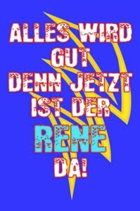 alles wird gut den jetzt ist der rene da